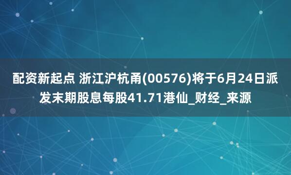 配资新起点 浙江沪杭甬(00576)将于6月24日派发末期股息每股41.71港仙_财经_来源