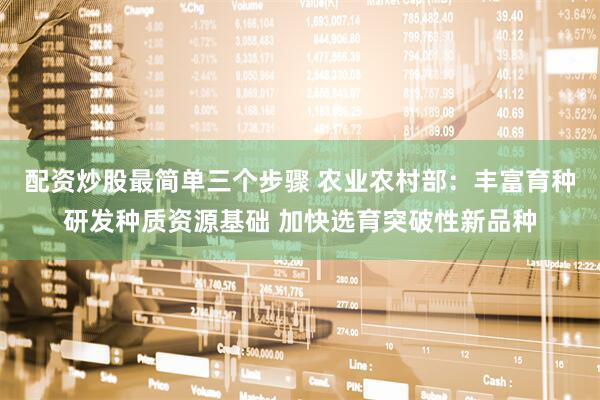 配资炒股最简单三个步骤 农业农村部：丰富育种研发种质资源基础 加快选育突破性新品种