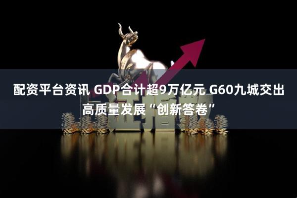 配资平台资讯 GDP合计超9万亿元 G60九城交出高质量发展“创新答卷”