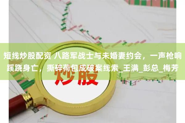 短线炒股配资 八路军战士与未婚妻约会，一声枪响蹊跷身亡，撕碎荷包成破案线索_王满_彭总_梅芳
