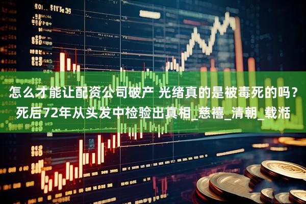 怎么才能让配资公司破产 光绪真的是被毒死的吗？死后72年从头发中检验出真相_慈禧_清朝_载湉