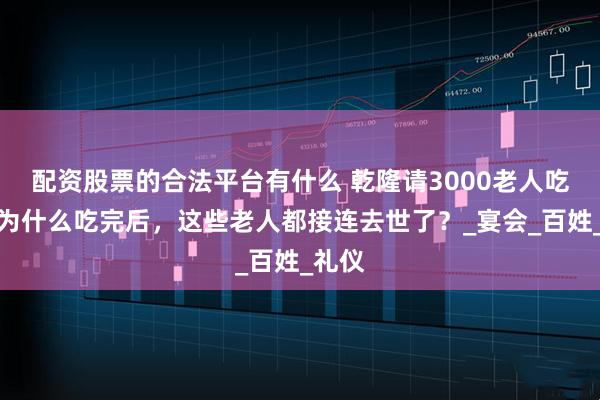 配资股票的合法平台有什么 乾隆请3000老人吃饭，为什么吃完后，这些老人都接连去世了？_宴会_百姓_礼仪