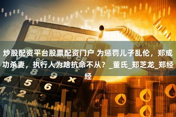 炒股配资平台股票配资门户 为惩罚儿子乱伦，郑成功杀妻，执行人为啥抗命不从？_董氏_郑芝龙_郑经