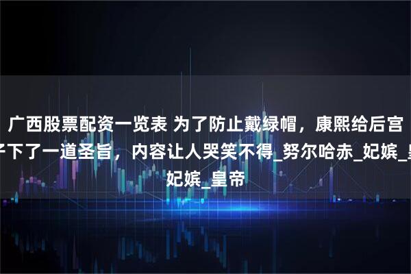 广西股票配资一览表 为了防止戴绿帽，康熙给后宫妃子下了一道圣旨，内容让人哭笑不得_努尔哈赤_妃嫔_皇帝