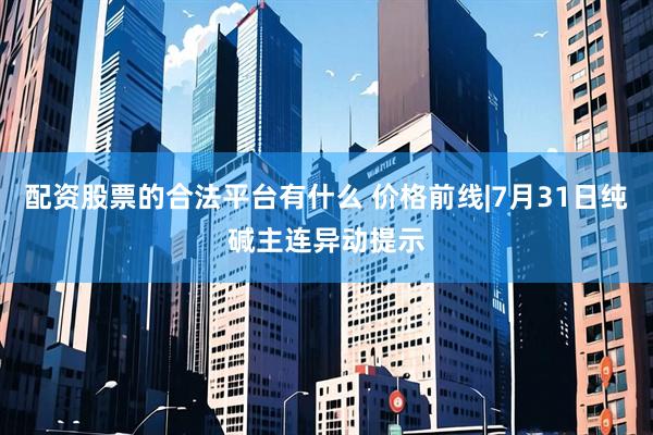 配资股票的合法平台有什么 价格前线|7月31日纯碱主连异动提示