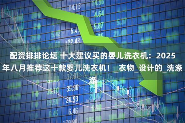 配资排排论坛 十大建议买的婴儿洗衣机：2025年八月推荐这十款婴儿洗衣机！_衣物_设计的_洗涤