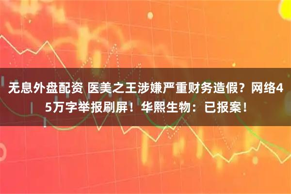 无息外盘配资 医美之王涉嫌严重财务造假？网络45万字举报刷屏！华熙生物：已报案！