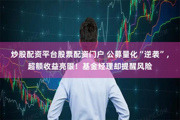 炒股配资平台股票配资门户 公募量化“逆袭”，超额收益亮眼！基金经理却提醒风险