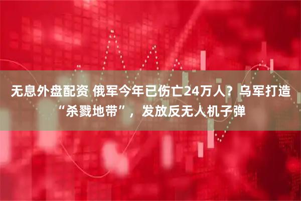 无息外盘配资 俄军今年已伤亡24万人？乌军打造“杀戮地带”，发放反无人机子弹