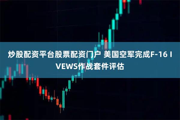 炒股配资平台股票配资门户 美国空军完成F-16 IVEWS作战套件评估