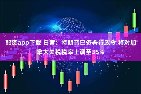 配资app下载 白宫：特朗普已签署行政令 将对加拿大关税税率上调至35%