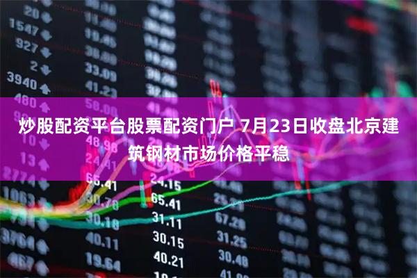 炒股配资平台股票配资门户 7月23日收盘北京建筑钢材市场价格平稳
