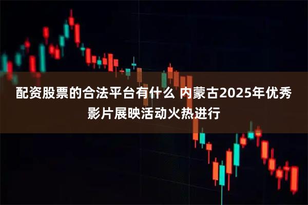 配资股票的合法平台有什么 内蒙古2025年优秀影片展映活动火热进行