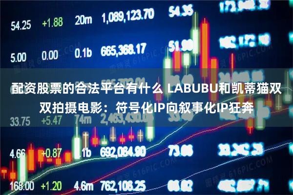 配资股票的合法平台有什么 LABUBU和凯蒂猫双双拍摄电影：符号化IP向叙事化IP狂奔