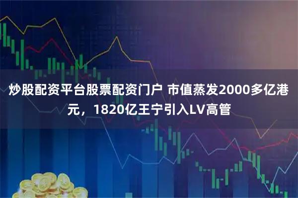 炒股配资平台股票配资门户 市值蒸发2000多亿港元，1820亿王宁引入LV高管