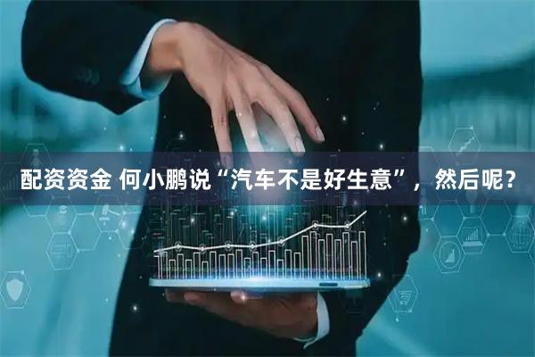 配资资金 何小鹏说“汽车不是好生意”，然后呢？