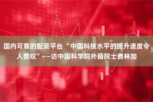 国内可靠的配资平台 “中国科技水平的提升速度令人赞叹”——访中国科学院外籍院士费林加